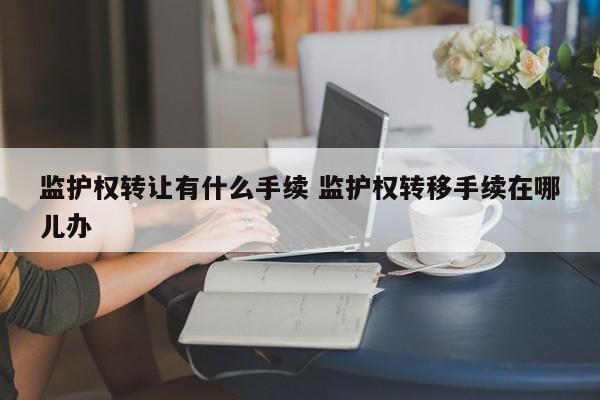 监护权转让有什么手续 监护权转移手续在哪儿办