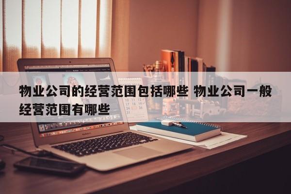 物业公司的经营范围包括哪些 物业公司一般经营范围有哪些