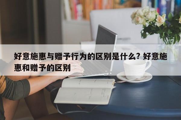 好意施惠与赠予行为的区别是什么? 好意施惠和赠予的区别