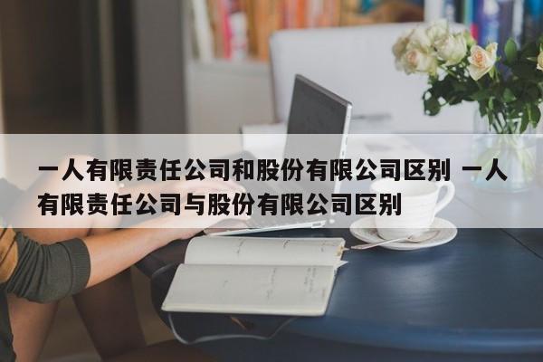 一人有限责任公司和股份有限公司区别 一人有限责任公司与股份有限公司区别