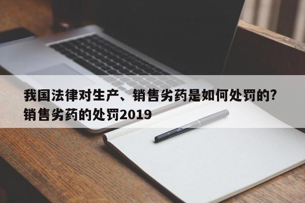 我国法律对生产、销售劣药是如何处罚的? 销售劣药的处罚2019