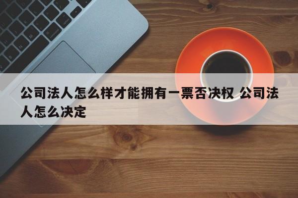 公司法人怎么样才能拥有一票否决权 公司法人怎么决定