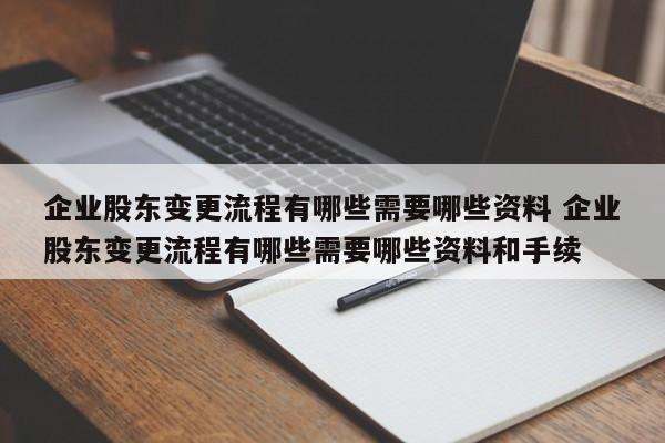 企业股东变更流程有哪些需要哪些资料 企业股东变更流程有哪些需要哪些资料和手续