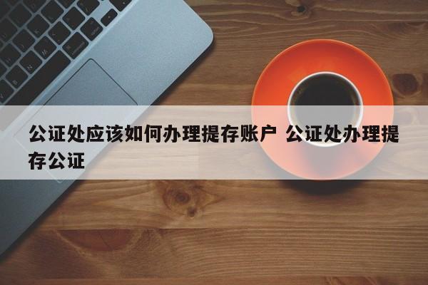 公证处应该如何办理提存账户 公证处办理提存公证