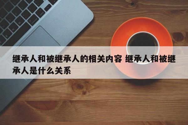 继承人和被继承人的相关内容 继承人和被继承人是什么关系