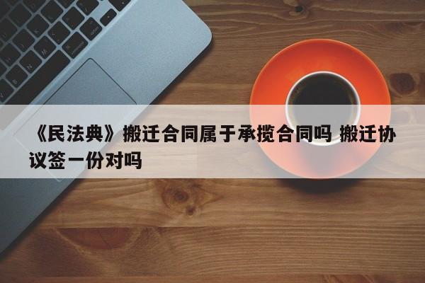 《民法典》搬迁合同属于承揽合同吗 搬迁协议签一份对吗