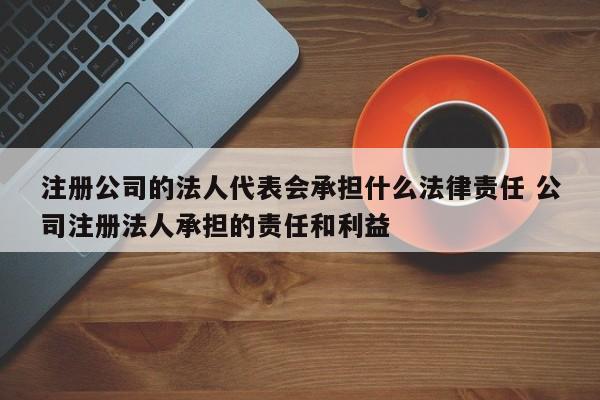 注册公司的法人代表会承担什么法律责任 公司注册法人承担的责任和利益