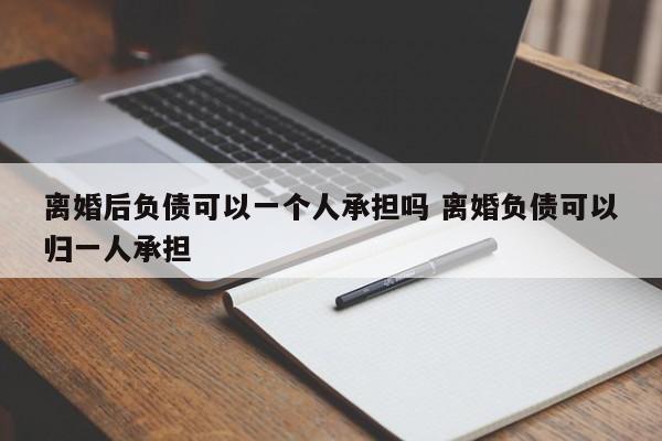 离婚后负债可以一个人承担吗 离婚负债可以归一人承担