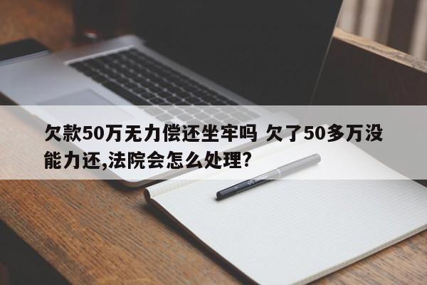 欠款50万无力偿还坐牢吗 欠了50多万没能力还,法院会怎么处理?