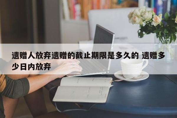 遗赠人放弃遗赠的截止期限是多久的 遗赠多少日内放弃