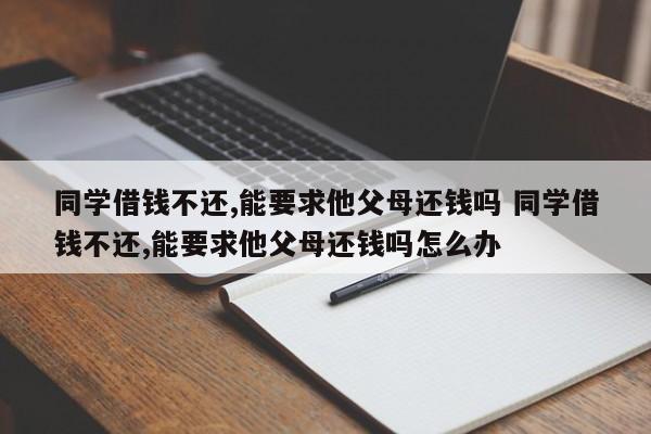 同学借钱不还,能要求他父母还钱吗 同学借钱不还,能要求他父母还钱吗怎么办