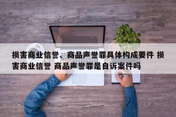 损害商业信誉、商品声誉罪具体构成要件 损害商业信誉 商品声誉罪是自诉案件吗