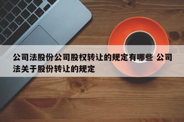 公司法股份公司股权转让的规定有哪些 公司法关于股份转让的规定