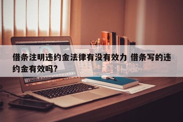 借条注明违约金法律有没有效力 借条写的违约金有效吗?