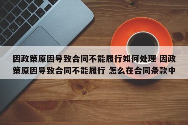 因政策原因导致合同不能履行如何处理 因政策原因导致合同不能履行 怎么在合同条款中