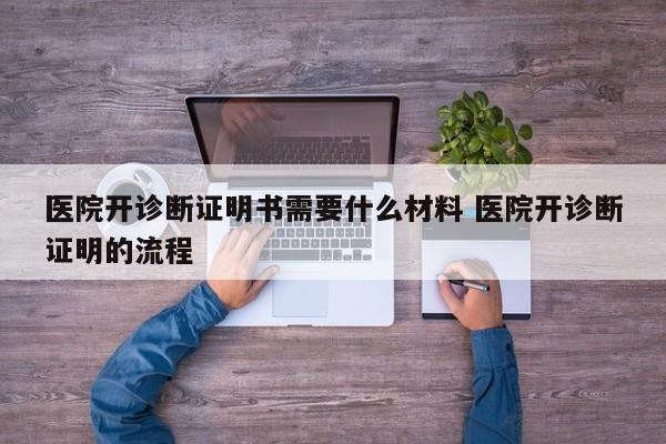 医院开诊断证明书需要什么材料 医院开诊断证明的流程