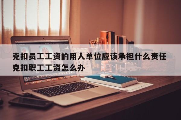 克扣员工工资的用人单位应该承担什么责任 克扣职工工资怎么办