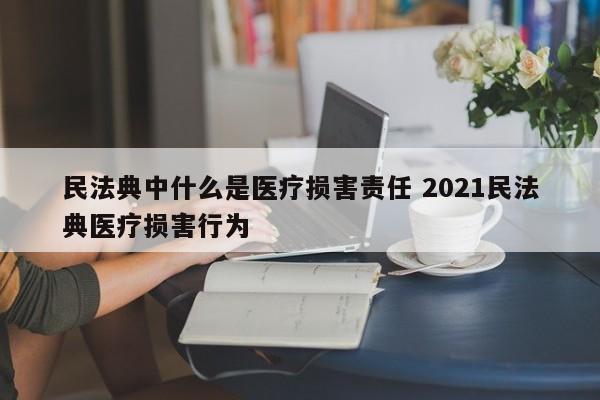 民法典中什么是医疗损害责任 2021民法典医疗损害行为