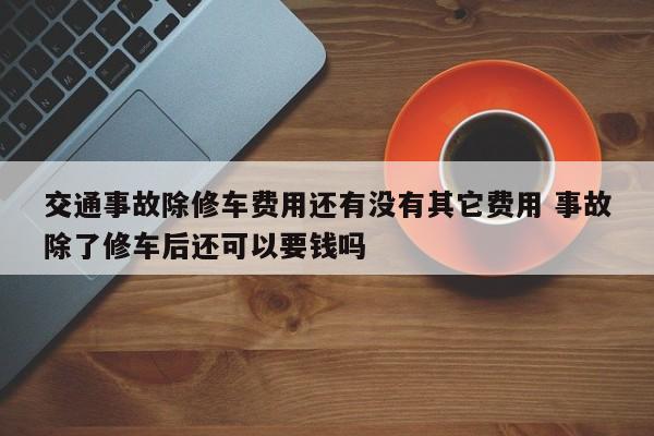 交通事故除修车费用还有没有其它费用 事故除了修车后还可以要钱吗