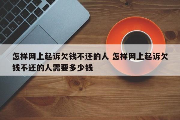 怎样网上起诉欠钱不还的人 怎样网上起诉欠钱不还的人需要多少钱