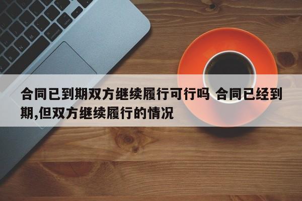 合同已到期双方继续履行可行吗 合同已经到期,但双方继续履行的情况