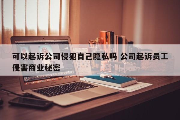 可以起诉公司侵犯自己隐私吗 公司起诉员工侵害商业秘密