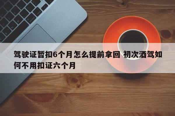 驾驶证暂扣6个月怎么提前拿回 初次酒驾如何不用扣证六个月