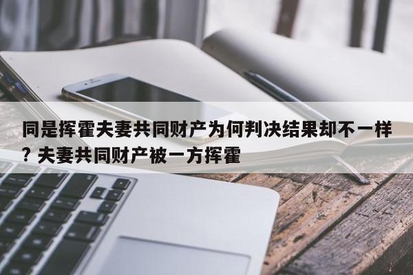 同是挥霍夫妻共同财产为何判决结果却不一样? 夫妻共同财产被一方挥霍