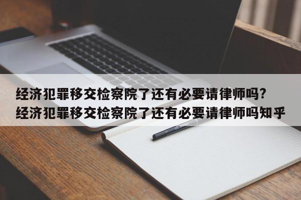 经济犯罪移交检察院了还有必要请律师吗? 经济犯罪移交检察院了还有必要请律师吗知乎