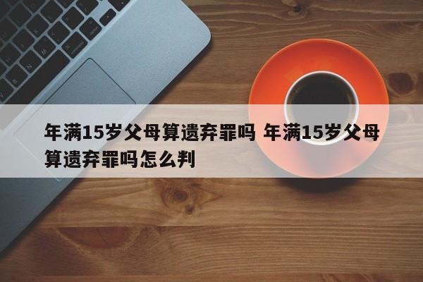 年满15岁父母算遗弃罪吗 年满15岁父母算遗弃罪吗怎么判