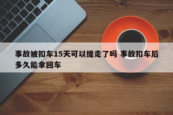 事故被扣车15天可以提走了吗 事故扣车后多久能拿回车