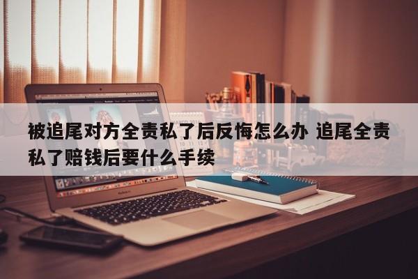 被追尾对方全责私了后反悔怎么办 追尾全责私了赔钱后要什么手续