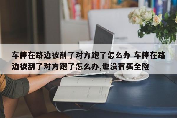 车停在路边被刮了对方跑了怎么办 车停在路边被刮了对方跑了怎么办,也没有买全险