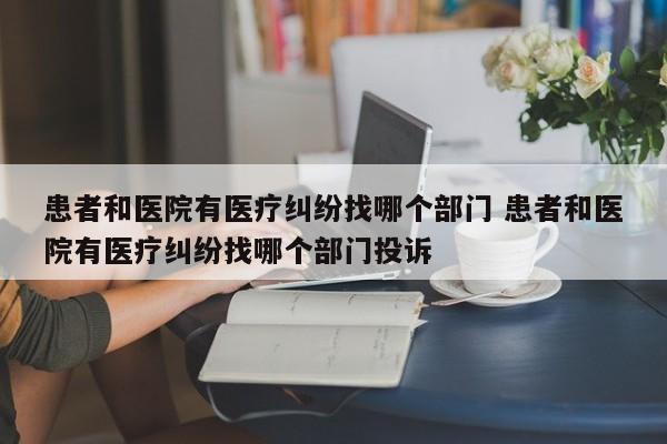 患者和医院有医疗纠纷找哪个部门 患者和医院有医疗纠纷找哪个部门投诉