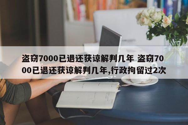 盗窃7000已退还获谅解判几年 盗窃7000已退还获谅解判几年,行政拘留过2次