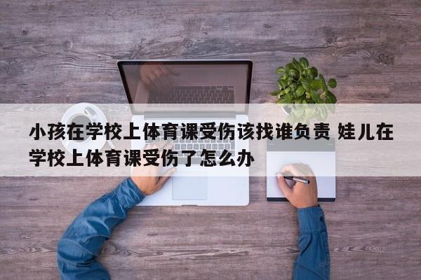 小孩在学校上体育课受伤该找谁负责 娃儿在学校上体育课受伤了怎么办