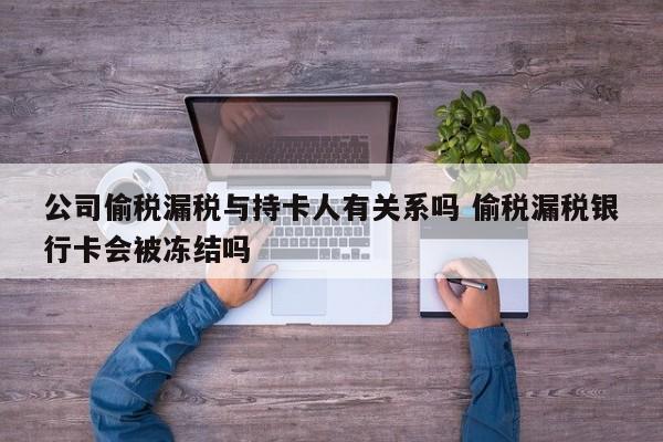 公司偷税漏税与持卡人有关系吗 偷税漏税银行卡会被冻结吗