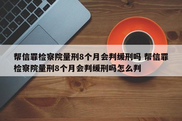 帮信罪检察院量刑8个月会判缓刑吗 帮信罪检察院量刑8个月会判缓刑吗怎么判