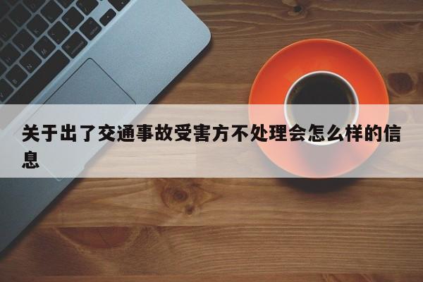 关于出了交通事故受害方不处理会怎么样的信息