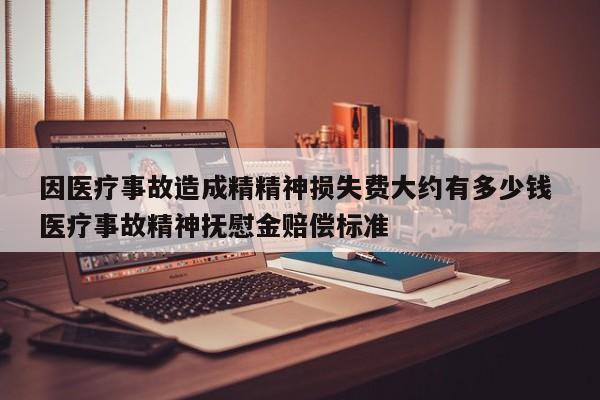 因医疗事故造成精精神损失费大约有多少钱 医疗事故精神抚慰金赔偿标准