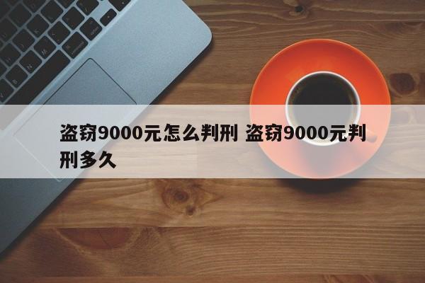 盗窃9000元怎么判刑 盗窃9000元判刑多久