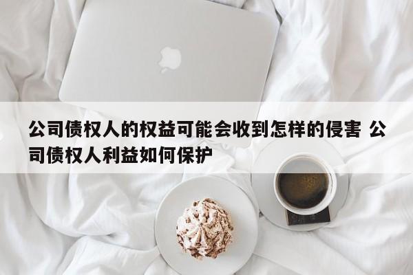 公司债权人的权益可能会收到怎样的侵害 公司债权人利益如何保护