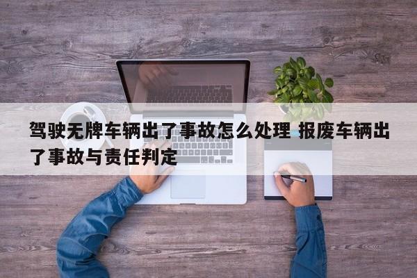 驾驶无牌车辆出了事故怎么处理 报废车辆出了事故与责任判定