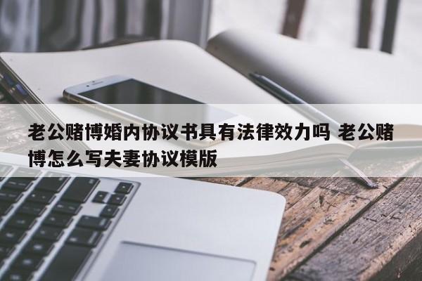 老公赌博婚内协议书具有法律效力吗 老公赌博怎么写夫妻协议模版