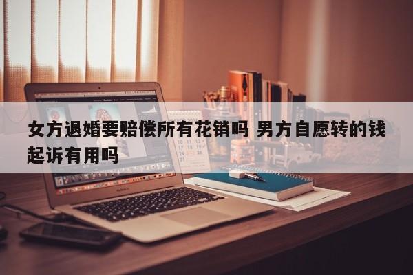 女方退婚要赔偿所有花销吗 男方自愿转的钱起诉有用吗