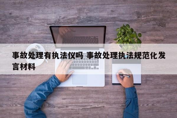 事故处理有执法仪吗 事故处理执法规范化发言材料