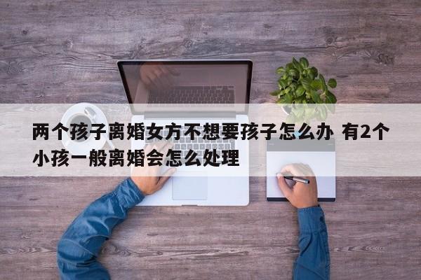 两个孩子离婚女方不想要孩子怎么办 有2个小孩一般离婚会怎么处理