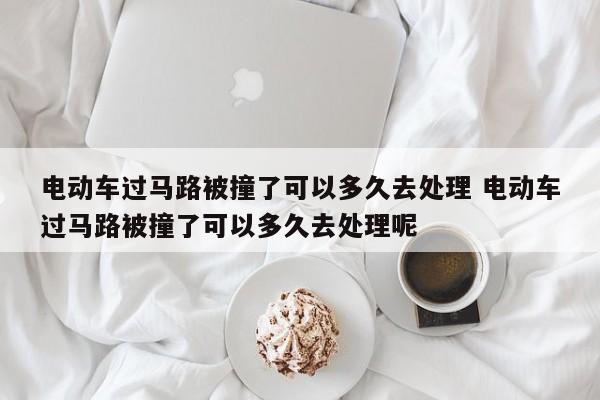 电动车过马路被撞了可以多久去处理 电动车过马路被撞了可以多久去处理呢