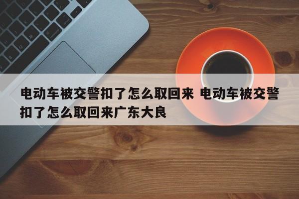 电动车被交警扣了怎么取回来 电动车被交警扣了怎么取回来广东大良