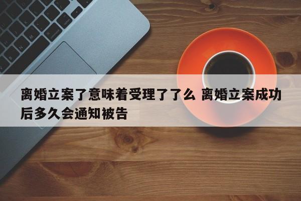 离婚立案了意味着受理了了么 离婚立案成功后多久会通知被告